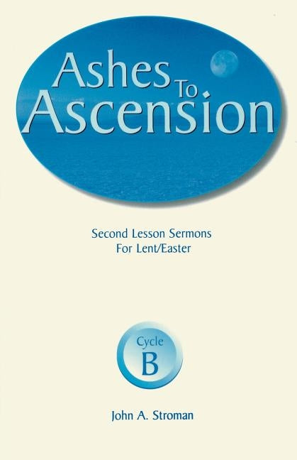 Ashes to Ascension: Second Lesson Sermons for Lent/Easter: Cycle B by Stroman, John A.