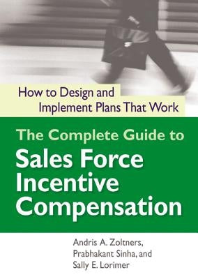 The Complete Guide to Sales Force Incentive Compensation: How to Design and Implement Plans That Work by Zoltners, Andris