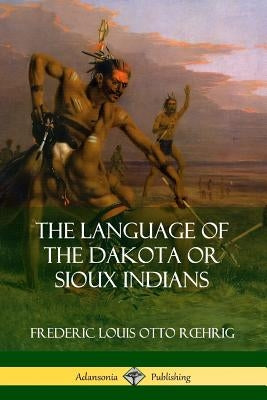 The Language of the Dakota or Sioux Indians by Roehrig, Frederic Louis Otto