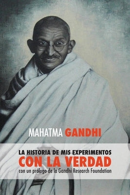 Mahatma Gandhi, la historia de mis experimentos con la Verdad: con un prólogo de la Gandhi Research Foundation by Mahatma Gandhi