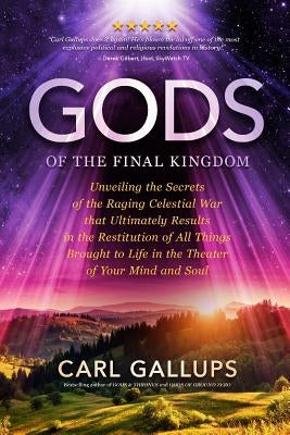 Gods of the Final Kingdom: Unveiling the Secrets of the Raging Celestial War That Ultimately Results in the Restitution of All Things Brought to by Gallups, Carl