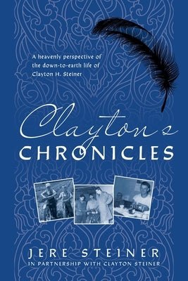 Clayton's Chronicles: A Heavenly Perspective of the Down-to-Earth Life of Clayton H. Steiner by Steiner, Jere