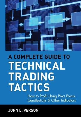 A Complete Guide to Technical Trading Tactics: How to Profit Using Pivot Points, Candlesticks & Other Indicators by Person, John L.