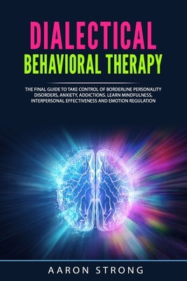 Dialectical Behavioral Therapy: The Final Guide to take Control of Borderline Personality Disorders, Anxiety, Addictions. Learn Mindfulness, Interpers by Strong, Aaron