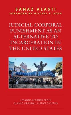 Judicial Corporal Punishment as an Alternative to Incarceration in the United States: Lessons Learned from Islamic Criminal Justice Systems by Alasti, Sanaz