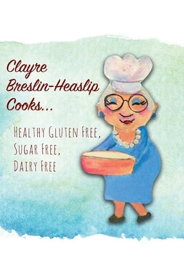 Clayre Breslin-Heaslip Cooks...: Healthy Gluten Free, Sugar Free, Dairy Free Paperback Outskirts Press