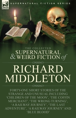 The Collected Supernatural and Weird Fiction of Richard Middleton: Forty-One Short Stories of the Strange and Unusual Including 'Children of the Moon' by Middleton, Richard