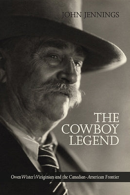 The Cowboy Legend: Owen Wister's Virginian and the Canadian-American Ranching Frontier by Jennings, John