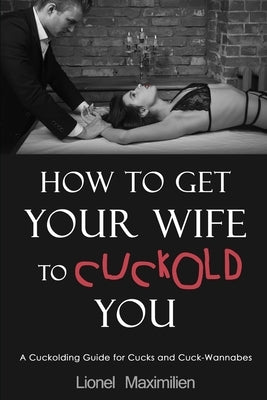 How to Get Your Wife to Cuckold You: A Cuckolding Guide for Cucks and Cuck-Wannabes Paperback Independently Published
