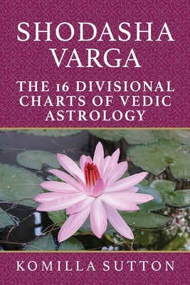 Shodasha Varga: The 16 Divisional Charts of Vedic Astrology by Sutton, Komilla