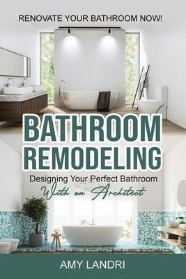 Bathroom Remodeling: Designing Your Perfect Bathroom with an Architect Renovate Your Bathroom Now! by Landri, Amy