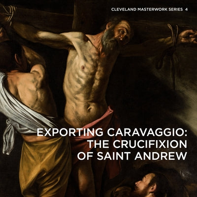 Exporting Caravaggio: The Crucifixion of Saint Andrew by Benay, Erin E.