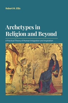 Archetypes in Religion and Beyond: A Practical Theory of Human Integration and Inspiration by Ellis, Robert M.