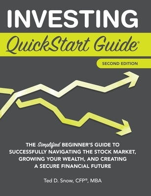 Investing QuickStart Guide - 2nd Edition: The Simplified Beginner's Guide to Successfully Navigating the Stock Market, Growing Your Wealth & Creating by Snow Cfp(r) Mba, Ted