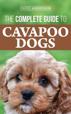 The Complete Guide to Cavapoo Dogs: Everything you need to know to successfully raise and train your new Cavapoo puppy by Anderson, David