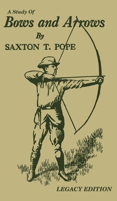 A Study Of Bows And Arrows (Legacy Edition): Traditional Archery Methods, Equipment Crafting, And Comparison Of Ancient Native American Bows by Pope, Saxton T.
