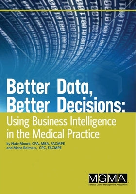 Better Data, Better Decisions: Using Business Intelligence in the Medical Practice by Moore, Nate