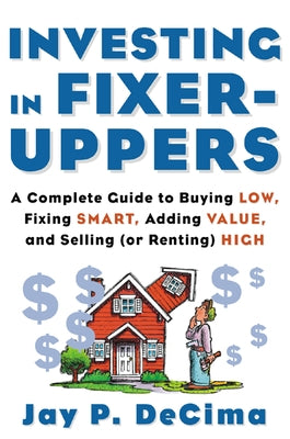 Investing in Fixer-Uppers: A Complete Guide to Buying Low, Fixing Smart, Adding Value, a Complete Guide to Buying Low, Fixing Smart, Adding Value by Decima, Jay