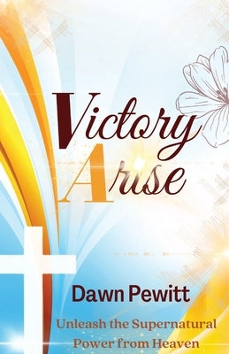 Victory Arise: Unleash the Supernatural Power from Heaven by Pewitt, Dawn