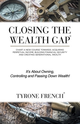 Closing the Wealth Gap: Chart a New Course Towards: Acquiring Perpetual Income, Building Financial Security and Creating Generational Wealth by French, Tyrone