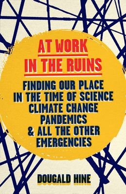 At Work in the Ruins: Finding Our Place in the Time of Science, Climate Change, Pandemics and All the Other Emergencies by Hine, Dougald