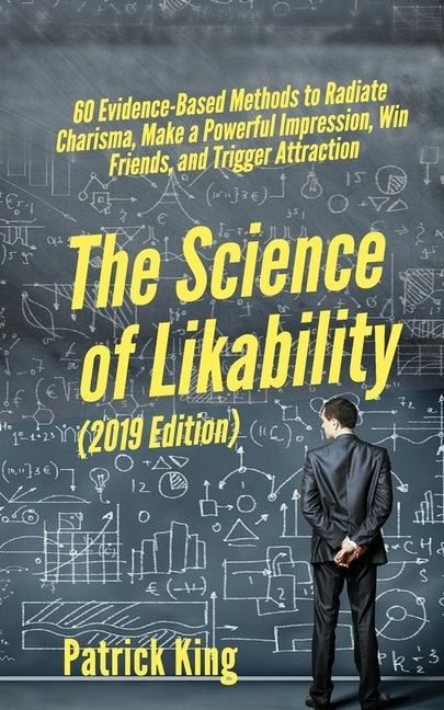 The Science of Likability: 60 Evidence-Based Methods to Radiate Charisma, Make a Powerful Impression, Win Friends, and Trigger Attraction by King, Patrick