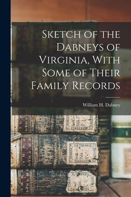 Sketch of the Dabneys of Virginia, With Some of Their Family Records by Dabney, William H. 1817-1888