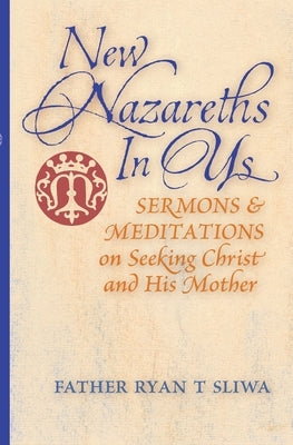 New Nazareths In Us: Sermons & Meditations on Seeking Christ & His Mother by Sliwa, Ryan T.