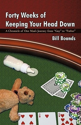 Forty Weeks of Keeping Your Head Down: A Chronicle of One Man's Journey from Guy to Father by Bounds, Bill