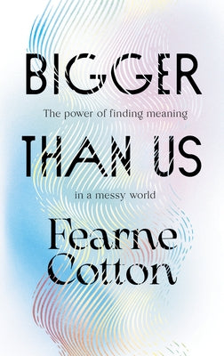Bigger Than Us: The Power of Finding Meaning in a Messy World by Cotton, Fearne