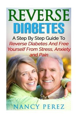 Reverse Diabetes: A Step by Step Guide to Reverse Diabetes and Free Yourself from Stress, Anxiety, and Pain by Perez, Nancy