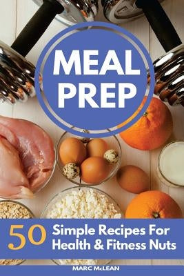 Meal Prep Recipe Book: 50 Simple Recipes For Health & Fitness Nuts by McLean, Marc