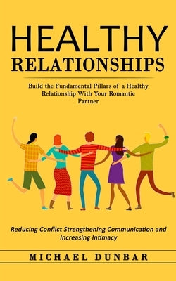 Healthy Relationships: Build the Fundamental Pillars of a Healthy Relationship With Your Romantic Partner (Reducing Conflict Strengthening Co by Dunbar, Michael
