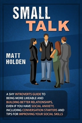 Small Talk: A Shy Introverts Guide to Being More Likeable and Building Better Relationships, Even If You Have Social Anxiety, Incl by Holden, Matt