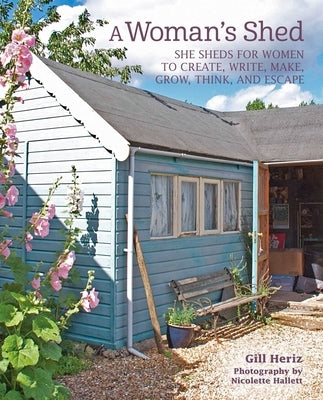 A Woman's Shed: She Sheds for Women to Create, Write, Make, Grow, Think, and Escape by Heriz, Gill