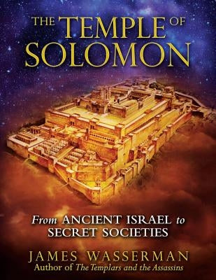 The Temple of Solomon: From Ancient Israel to Secret Societies by Wasserman, James