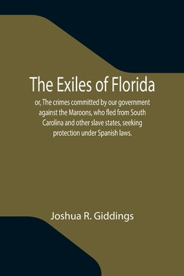 The Exiles of Florida; or, The crimes committed by our government against the Maroons, who fled from South Carolina and other slave states, seeking pr Paperback Alpha Edition