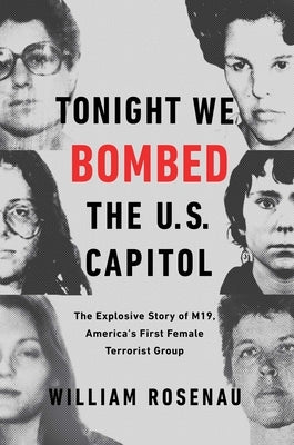 Tonight We Bombed the U.S. Capitol: The Explosive Story of M19, America's First Female Terrorist Group by Rosenau, William