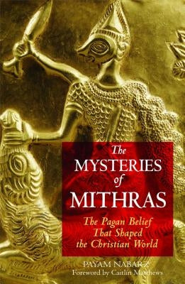 The Mysteries of Mithras: The Pagan Belief That Shaped the Christian World by Nabarz, Payam