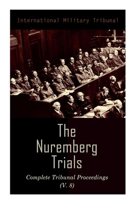 The Nuremberg Trials: Complete Tribunal Proceedings (V. 8): Trial Proceedings From 20 February 1946 to 7 March 1946 by Tribunal, International Military