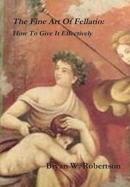 The Fine Art Of Fellatio: How To Give It Effectively by Robertson, Bryan W.