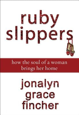 Ruby Slippers: How the Soul of a Woman Brings Her Home by Fincher, Jonalyn Grace