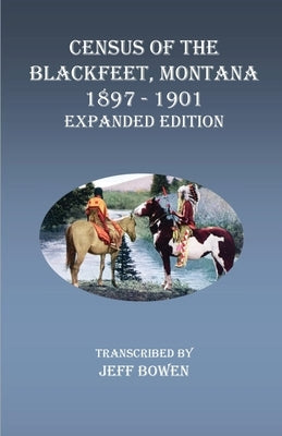Census of the Blackfeet, Montana, 1897-1901 Expanded Edition by Bowen, Jeff