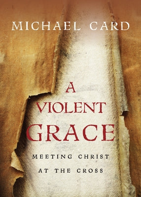 A Violent Grace: Meeting Christ at the Cross by Card, Michael