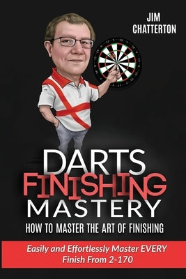 Darts Finishing Mastery: How to Master the Art of Finishing: Easily and effortlessly master EVERY finish from 2-170 by Chatterton, Jim