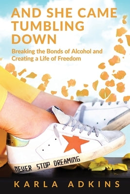 And She Came Tumbling Down: Breaking the Bonds of Alcohol and Creating a Life of Freedom by Adkins, Karla