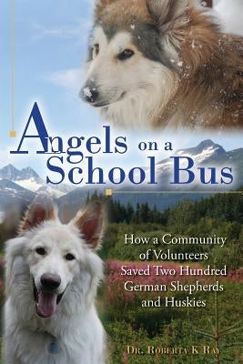 Angels on a School Bus: How a Community of Volunteers Saved Two Hundred German Shepherds and Huskies by Ray, Roberta K.