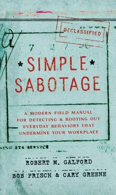 Simple Sabotage: A Modern Field Manual for Detecting and Rooting Out Everyday Behaviors That Undermine Your Workplace by Galford, Robert M.