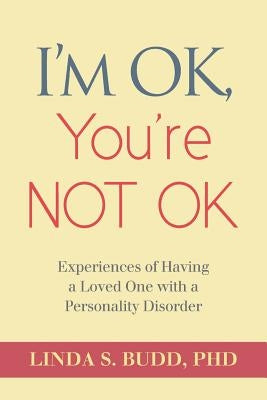 I'm OK, You're Not OK: Experiences of Having a Loved One with a Personality Disorder by Budd, Linda S.