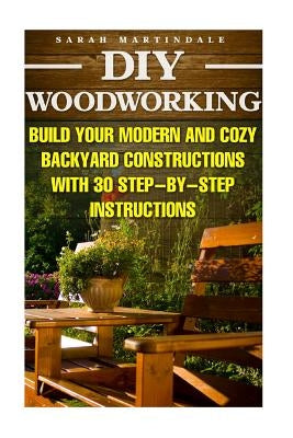 DIY Woodworking: Build Your Modern And Cozy Backyard Constructions With 30 Step-by-Step Instructions: (Wood Pallets, Wood Pallet Projec by Martindale, Sarah